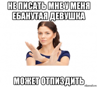 не писать мне у меня ебанутая девушка может отпиздить