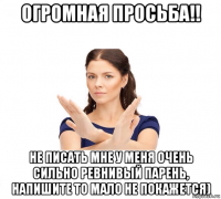 огромная просьба!! не писать мне у меня очень сильно ревнивый парень, напишите то мало не покажется)