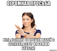 огромная просьба юль,выкинь те орешки нахуй с балкона,вдруг их бомжи хавали!