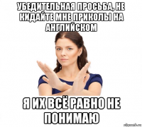 убедительная просьба, не кидайте мне приколы на английском я их всё равно не понимаю