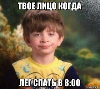 твое лицо когда лег спать в 8:00