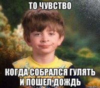 то чувство когда собрался гулять и пошел дождь