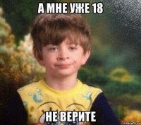 а мне уже 18 не верите