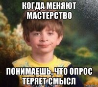 когда меняют мастерство понимаешь, что опрос теряет смысл