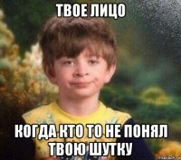 твое лицо когда кто то не понял твою шутку