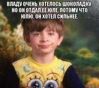 владу очень хотелось шоколадку, но он отдал её юле, потому что юлю, он хотел сильнее. 