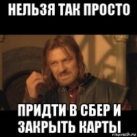 нельзя так просто придти в сбер и закрыть карты