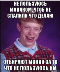 не пользуюсь моником, чтоб не спалили что делаю отбирают моник за то что не пользуюсь им