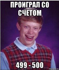 проиграл со счетом 499 - 500