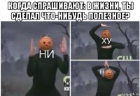 когда спрашивают: в жизни, ты сделал что-нибудь полезное? 