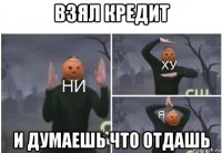 взял кредит и думаешь что отдашь