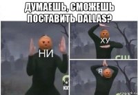 думаешь, сможешь поставить dallas? 