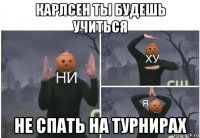 карлсен ты будешь учиться не спать на турнирах