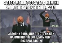 здесь можно создать мем ни ху я, генератор мемов, сдел заполни зоны для текста ниже и нажми кнопку "создать мем". поздравляю, м