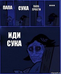 папа прости папа сука иди сука ***