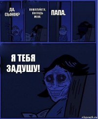 Папа. Да, сынок? Пожалуйста, погладь меня. Я тебя задушу! 