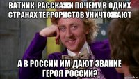 ватник, расскажи почему в одних странах террористов уничтожают а в россии им дают звание героя россии?