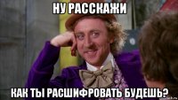 ну расскажи как ты расшифровать будешь?