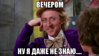 вечером ну я даже не знаю....