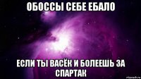 обоссы себе ебало если ты васёк и болеешь за спартак