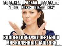 огромная просьба не готовить мне сюрпризов на днюху коллекторы уже перебили мне коленные чашечки