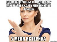 огромная просьба к владиславу гайверу: не кидать мем4ики про франка у меня истерика