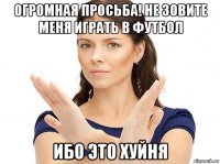 огромная просьба! не зовите меня играть в футбол ибо это хуйня