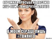 огромная просьба не постите хеш-теги #тви(другой блогер) в моем сердце лишь #твиянго