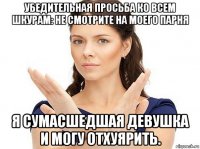 убедительная просьба ко всем шкурам: не смотрите на моего парня я сумасшедшая девушка и могу отхуярить.