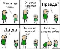 Мам а где папа? Он уехал навсегда Правда? Да да Ты мне не веришь? Твой отец умер на войне