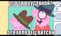 что за вкус такой? это холодец, ватсон