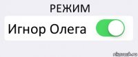 РЕЖИМ Игнор Олега 