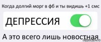 Когда долгий морг в фб и ты видишь +1 смс ДЕПРЕССИЯ А это всего лишь новостная