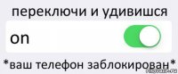 переключи и удивишся on *ваш телефон заблокирован*