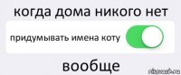 когда дома никого нет придумывать имена коту вообще