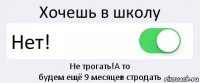 Хочешь в школу Нет! Не трогать!А то
будем ещё 9 месяцев стродать