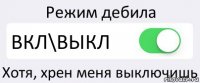 Режим дебила ВКЛ\ВЫКЛ Хотя, хрен меня выключишь