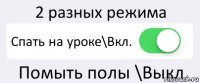 2 разных режима Спать на уроке\Вкл. Помыть полы \Выкл