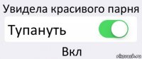 Увидела красивого парня Тупануть Вкл