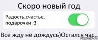 Скоро новый год Радость,счастье, подарочки :3 Все жду не дождусь)Остался час..