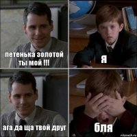 петенька золотой ты мой !!! я ага да ща твой друг бля