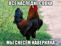 все наследие совка мы снесём наверняка