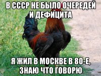 в ссср не было очередей и дефицита я жил в москве в 80-е, знаю что говорю