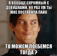 я вообще скромный с девушками, но раз уж ты мне поставила лайк то можем поебемся тогда ?