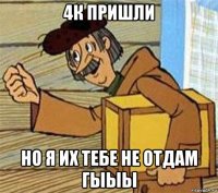 4к пришли но я их тебе не отдам гыыы