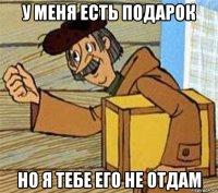 у меня есть подарок но я тебе его не отдам