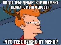 когда тебе делает комплимент незнакомый человек: -что тебе нужно от меня?