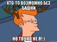 хто-то возможно без башни но точно не я!:)