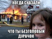 когда сказали что ты безголовый дурачок