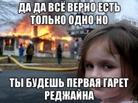 да да всё верно есть только одно но ты будешь первая гарет pеджайна